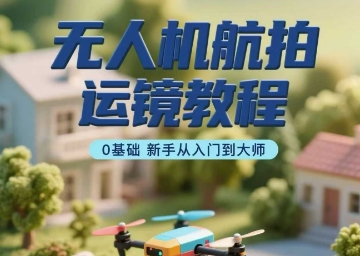 无人机航拍运镜教程，0基础新手从入门到大师-甄选网创