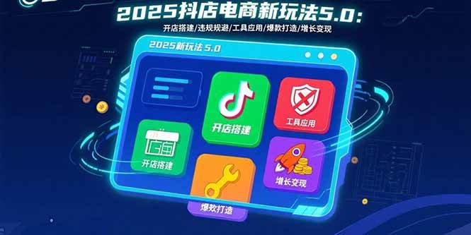 （15796期）2025抖店电商新玩法5.0：开店搭建/违规规避/工具应用,快速掌握基础运营…-甄选网创