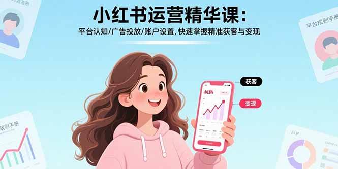 （15795期）小红书运营精华课：平台认知/广告投放/账户设置,快速掌握精准获客与变现-甄选网创