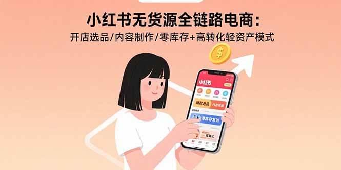 （15785期）小红书无货源全链路电商：开店选品/内容制作/零库存+高转化轻资产模式-甄选网创