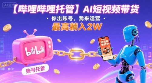 【哔哩哔哩托管】AI短视频带货，你出账号，我来运营，最高躺入2W【揭秘】-甄选网创