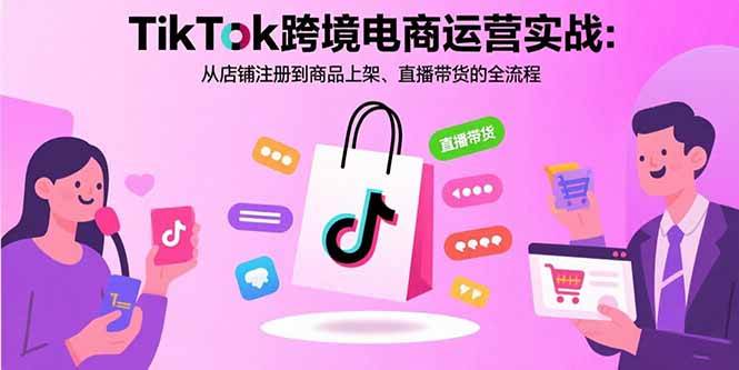 （15808期）TikTok跨境电商运营实战：从店铺注册到商品上架、直播带货的全流程-甄选网创
