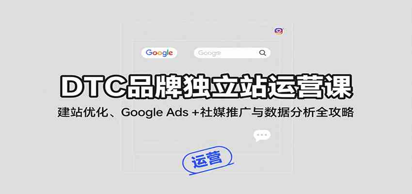 DTC品牌独立站运营课：建站优化、Google Ads + 社媒推广与数据分析全攻略-甄选网创