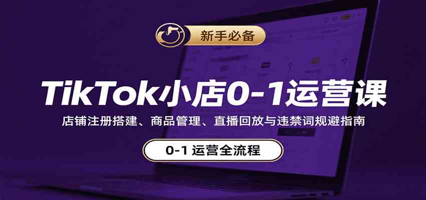 TikTok小店0-1运营课：店铺注册搭建、商品管理、直播回放与违禁词规避指南-甄选网创