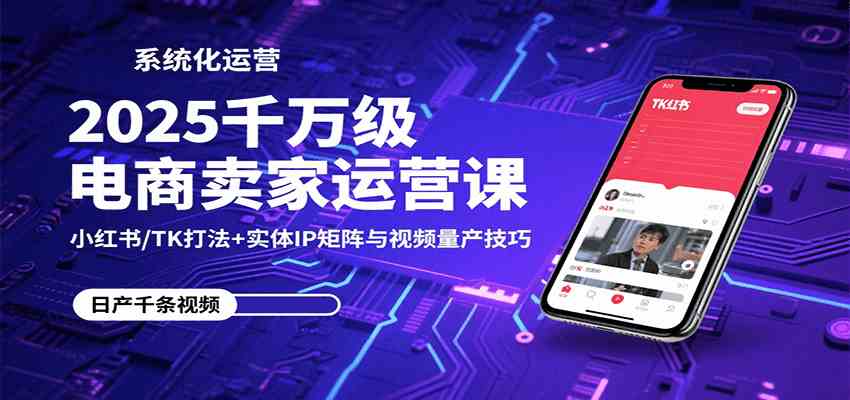 2025千万级电商卖家运营课：小红书/TK打法+实体IP矩阵与视频量产技巧-甄选网创