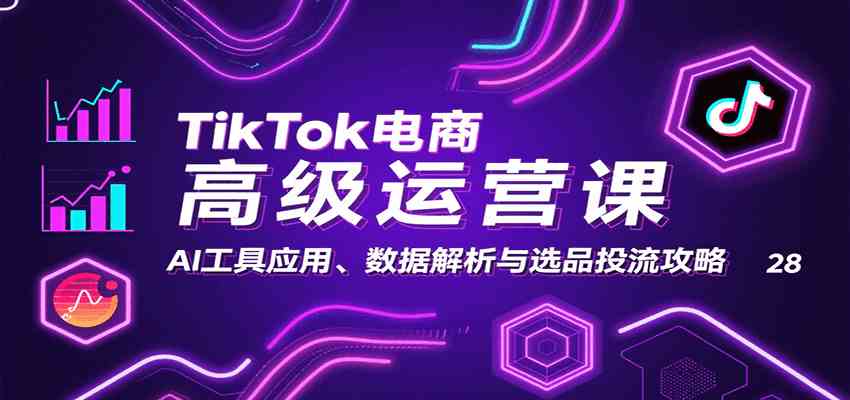 TikTok电商高级运营课：AI工具应用、数据解析与选品投流攻略-甄选网创