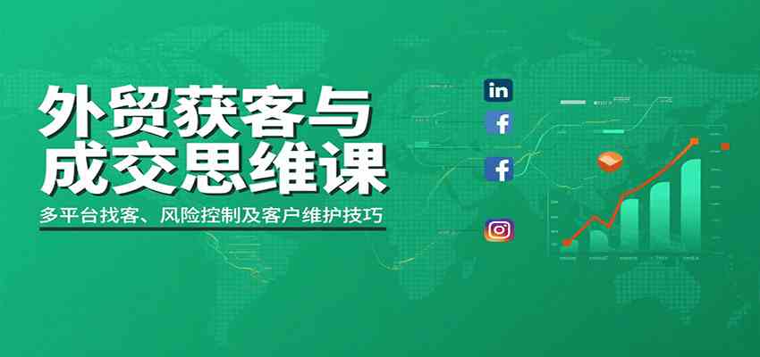 外贸获客与成交思维课：多平台找客、风险控制及客户维护技巧-甄选网创