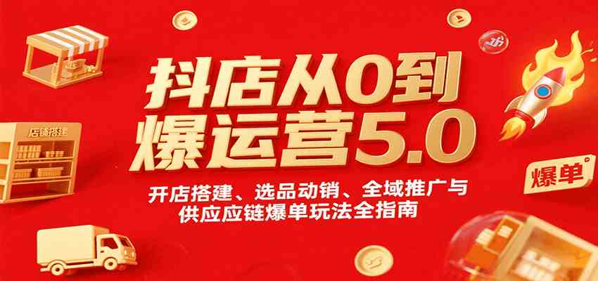 抖店从0到爆运营5.0，开店搭建、选品动销、全域推广与供应链爆单玩法全指南-甄选网创