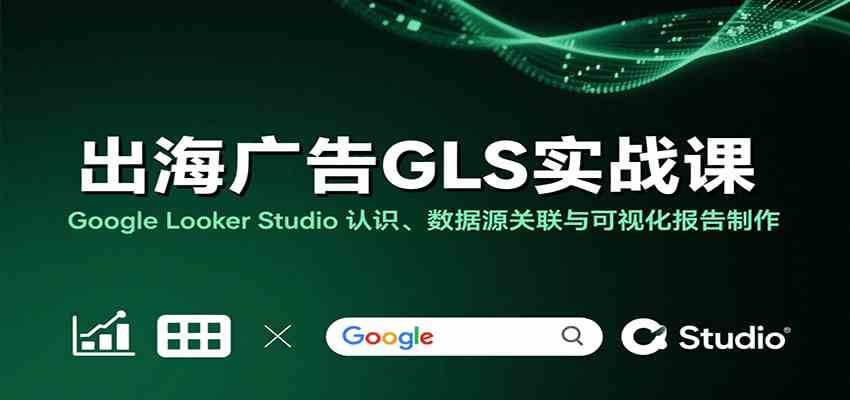 出海广告GLS实战课：Google Looker Studio 认识、数据源关联与可视化报告制作-甄选网创