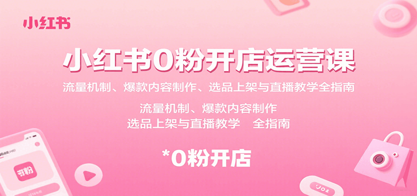 小红书0粉开店运营课：流量机制、爆款内容制作、选品上架与直播教学全指南-甄选网创