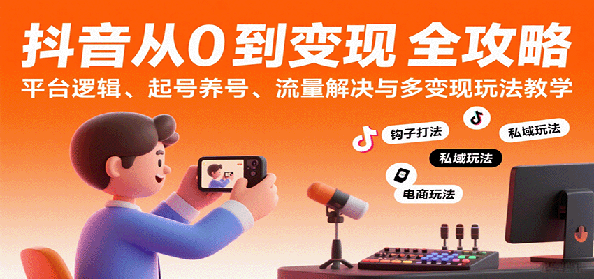 抖音从0到变现认知课：平台逻辑、起号养号、流量解决与多变现玩法教学-甄选网创