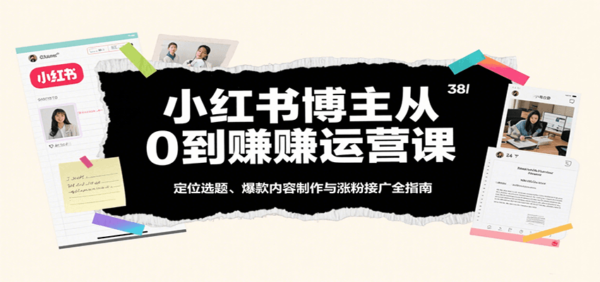 小红书博主从0到赚运营课：定位选题、爆款内容制作与涨粉接广全指南-甄选网创