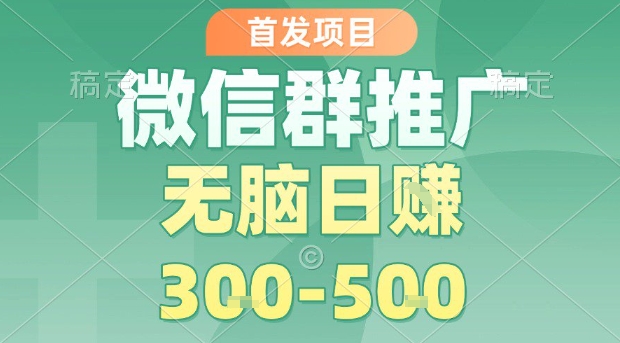首发项目，微信群推广，一天15单，每单利润10米，无脑日入3-5张【揭秘】-甄选网创