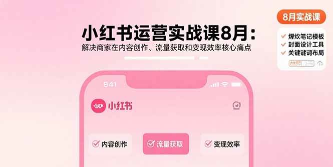 （15822期）小红书运营实战课8月：解决商家在内容创作、流量获取和变现效率核心痛点-甄选网创