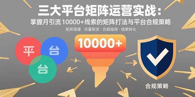 （15841期）三大平台矩阵运营实战：掌握月引流10000+线索的矩阵打法与平台合规策略-甄选网创
