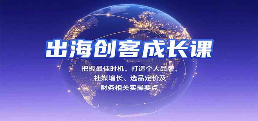 出海创客成长课，把握最佳时机、打造个人品牌、社媒增长、选品定价及财务相关实操要点-甄选网创