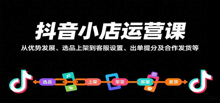 抖音小店运营课，从优势发展、选品上架到客服设置、出单提分及合作发货等-甄选网创