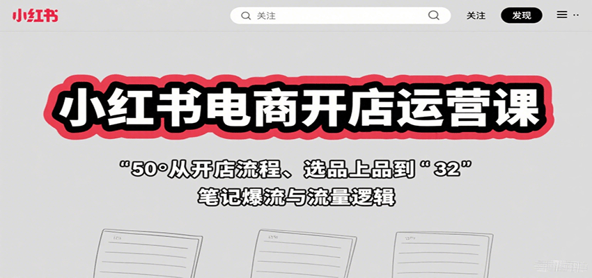 小红书电商开店运营课：从开店流程、选品上品到笔记爆流与流量逻辑-甄选网创