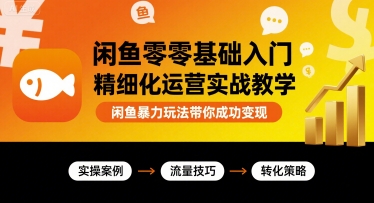 闲鱼零基础入门精细化运营实战教学，闲鱼暴力玩法带你成功变现-甄选网创