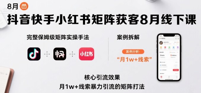 抖音快手小红书矩阵获客8月线下课，完整保姆级矩阵实操手法与案例拆解，月1w+线索暴力引流的矩阵打法-甄选网创