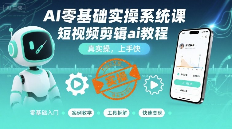 AI零基础实操系统课，短视频剪辑ai教程，真实操，上手快-甄选网创