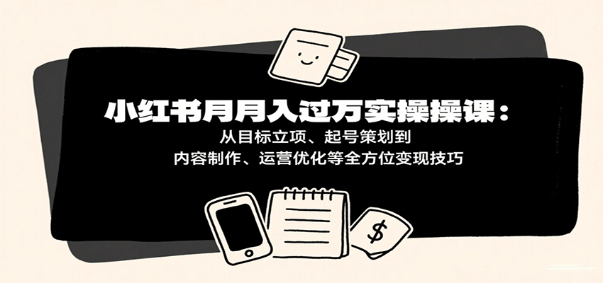 小红书月入十万实操课：从目标立项、起号策划到内容制作、运营优化等全方位变现技巧-甄选网创