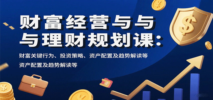 财富经营与理财规划课：财富关键行为、投资策略、资产配置及趋势解读等-甄选网创