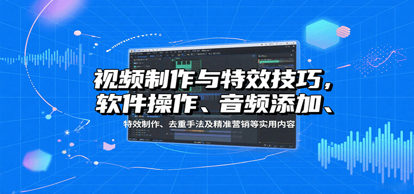 视频制作与特效技巧，软件操作、音频添加、特效制作、去重手法及精准营销等实用内容-甄选网创