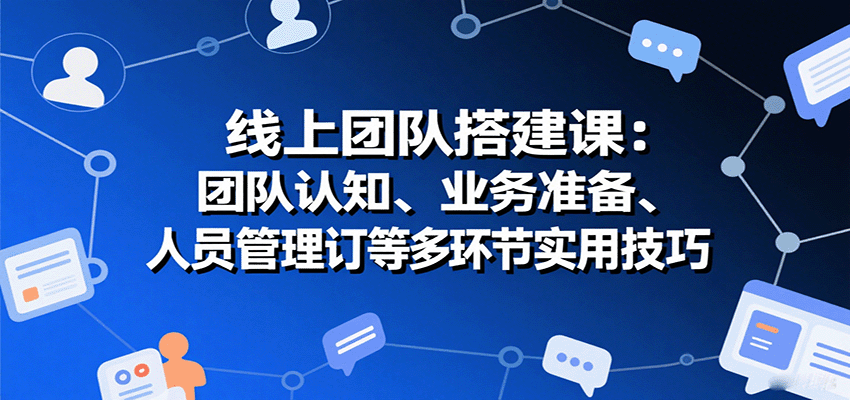 线上团队搭建课：团队认知、业务准备、人员管理、协议签订等多环节实用技巧-甄选网创