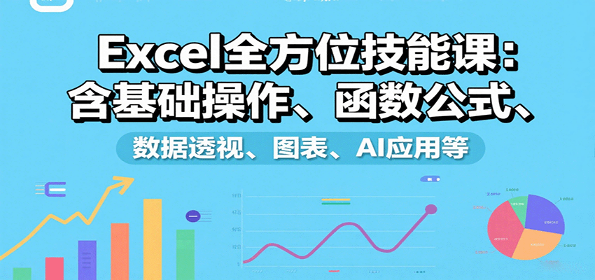 Excel全方位技能课：含基础操作、函数公式、数据透视、图表、AI应用等-甄选网创