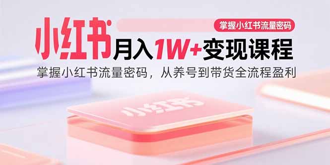（15885期）小红书月入1W+变现课程：掌握小红书流量密码，从养号到带货全流程盈利-甄选网创