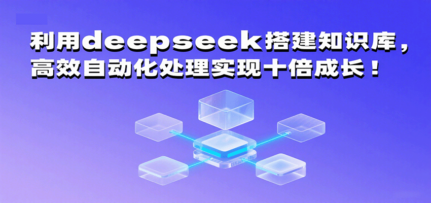 利用deepseek搭建知识库，高效自动化处理实现十倍成长！-甄选网创