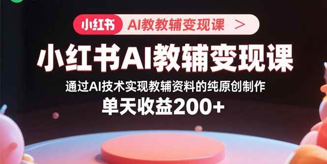 （15907期）小红书AI教辅变现课，通过AI技术实现教辅资料的纯原创制作  单天收益200+-甄选网创