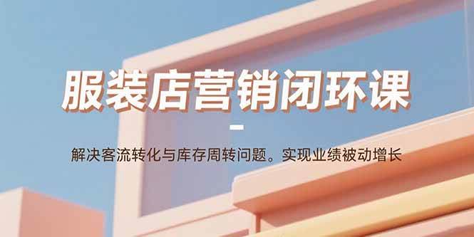 （15906期）服装店营销闭环课：解决客流转化与库存周转问题。实现业绩被动增长-甄选网创