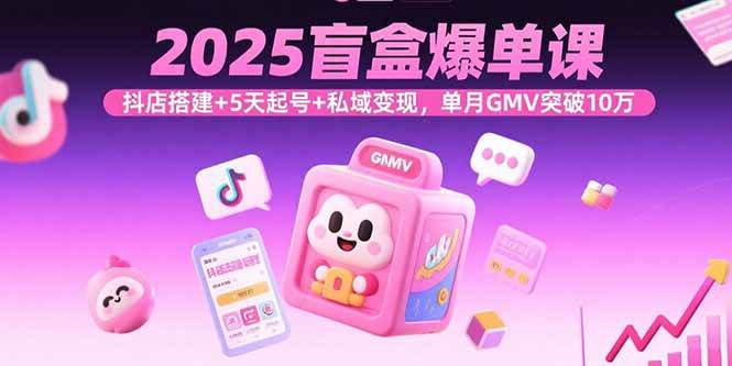 （15922期）2025盲盒爆单课，抖店搭建+5天起号+私域变现，单月GMV突破10万-甄选网创