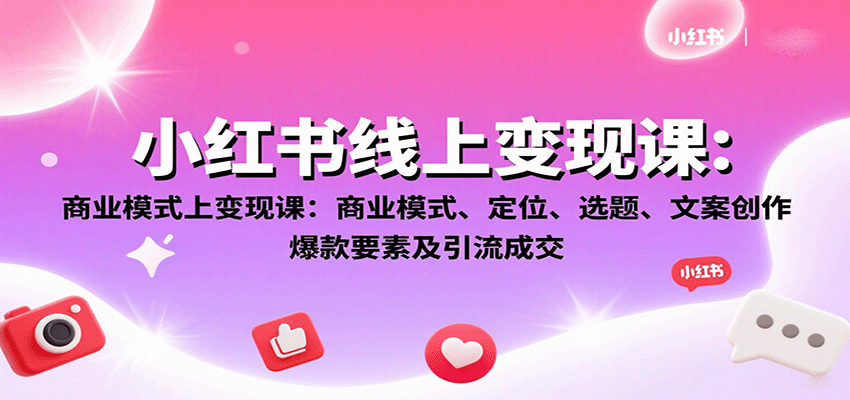 小红书线上变现课：商业模式、定位、选题、文案创作、爆款要素及引流成交-甄选网创