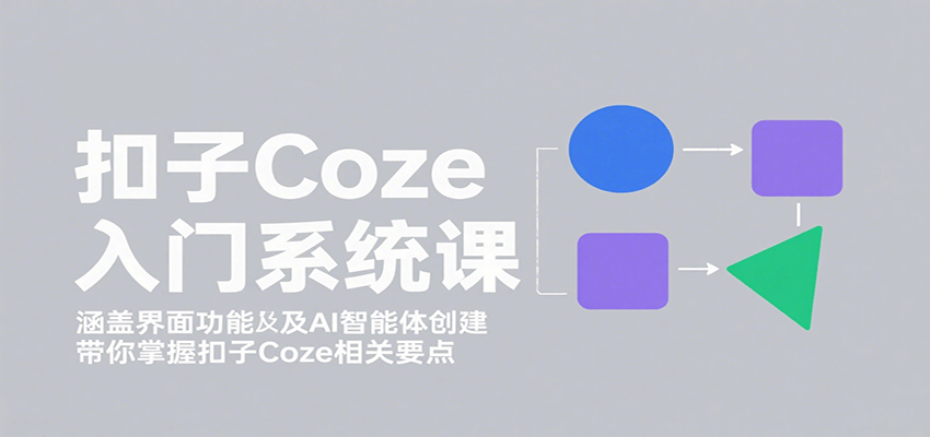 扣子Coze入门系统课：涵盖界面功能及AI智能体创建，带你掌握扣子Coze相关要点-甄选网创