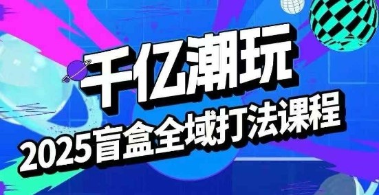 2025盲盒全域全套打法课，盲盒起号、选品、话术、私域等-甄选网创