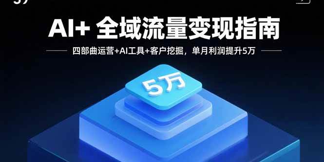 （15940期）AI+全域流量变现指南，四部曲运营+AI工具+客户挖掘，单月利润提升5万-甄选网创