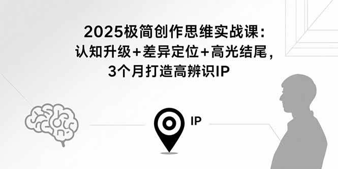 （15928期）2025极简创作思维实战课：认知升级+差异定位+高光结尾，3个月打造高辨识IP-甄选网创