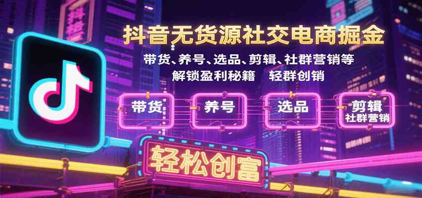 抖音无货源社交电商掘金，带货、养号、选品、剪辑、社群营销等解锁盈利秘籍轻松创富-甄选网创