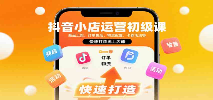 抖音小店运营初级课：商品上架、订单售后、物流配置、卡券活动等，快速打造线上店铺-甄选网创