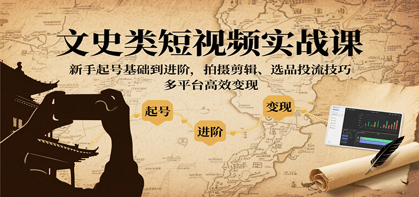 文史类短视频实战课，新手起号基础到进阶，拍摄剪辑、选品投流技巧，多平台高效变现-甄选网创
