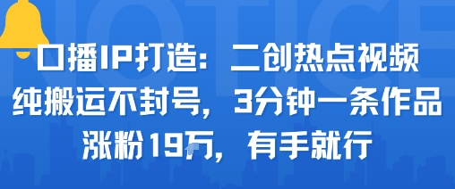 口播IP打造：二创热点视频，纯搬运不封号，3分钟一条作品，涨粉19w，有手就行-甄选网创