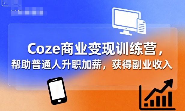 Coze商业变现训练营，帮助普通人升职加薪， 获得副业收入-甄选网创