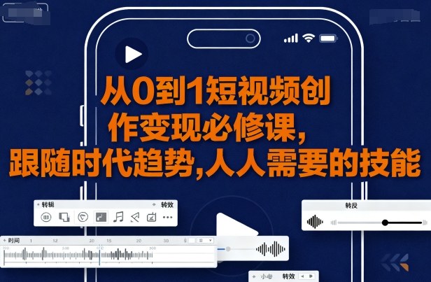 从0到1短视频创作变现必修课，跟随时代趋势，人人需要的技能-甄选网创