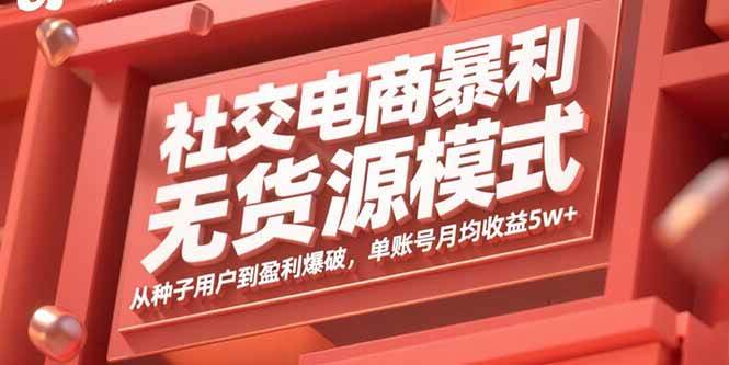 （15951期）社交电商暴利无货源模式：从种子用户到盈利爆破，单账号月均收益5w+-甄选网创