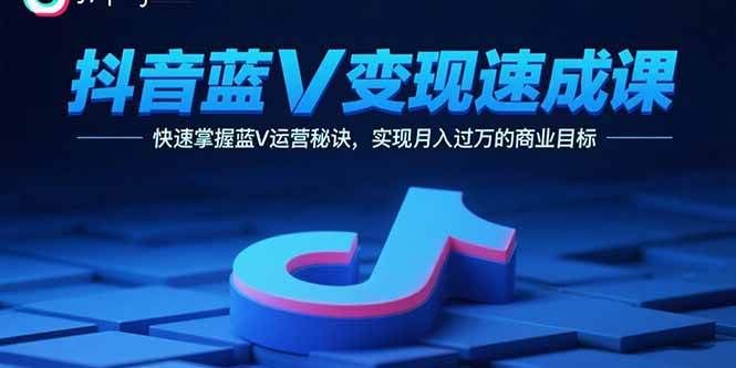 （15950期）抖音蓝V变现速成课，快速掌握蓝V运营秘诀，实现月入过万的商业目标-甄选网创