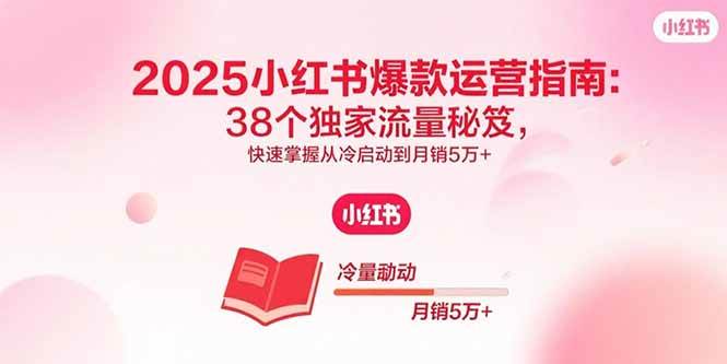 （15946期）2025小红书爆款运营指南：38个独家流量秘笈，快速掌握从冷启动到月销5万+-甄选网创