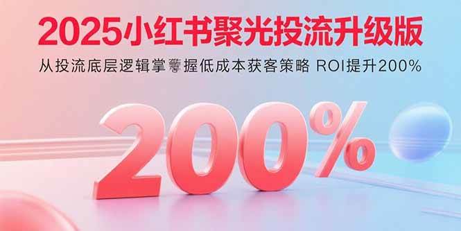 （15942期）2025小红书聚光投流升级版 从投流底层逻辑掌握低成本获客策略 ROI提升200%-甄选网创